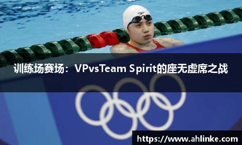 训练场赛场：VPvsTeam Spirit的座无虚席之战