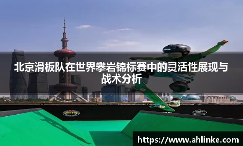 北京滑板队在世界攀岩锦标赛中的灵活性展现与战术分析