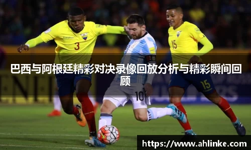 巴西与阿根廷精彩对决录像回放分析与精彩瞬间回顾