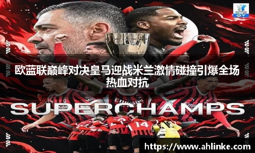 欧蓝联巅峰对决皇马迎战米兰激情碰撞引爆全场热血对抗
