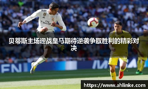 贝蒂斯主场迎战皇马期待逆袭争取胜利的精彩对决