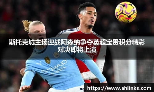 斯托克城主场迎战阿森纳争夺英超宝贵积分精彩对决即将上演