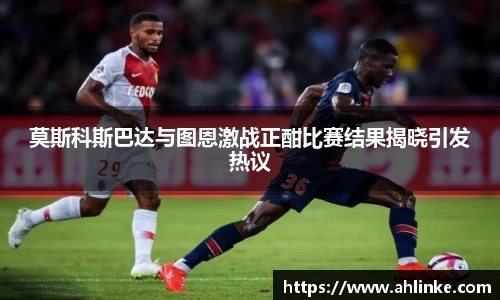 莫斯科斯巴达与图恩激战正酣比赛结果揭晓引发热议
